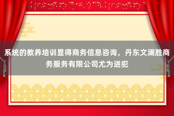 系统的教养培训显得商务信息咨询,丹东文澜胜商务服务有限公司尤为进犯