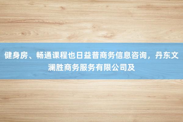 健身房、畅通课程也日益普商务信息咨询,丹东文澜胜商务服务有限公司及
