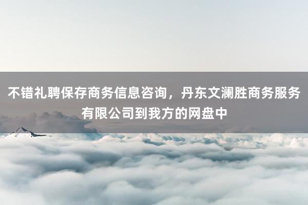 不错礼聘保存商务信息咨询,丹东文澜胜商务服务有限公司到我方的网盘中