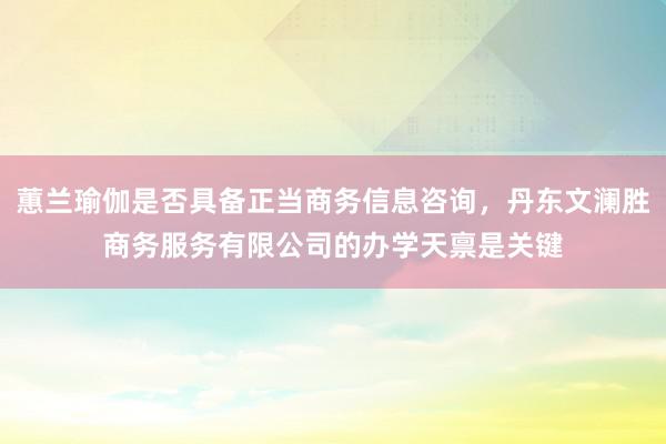 蕙兰瑜伽是否具备正当商务信息咨询，丹东文澜胜商务服务有限公司的办学天禀是关键